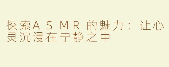 探索ASMR的魅力：让心灵沉浸在宁静之中