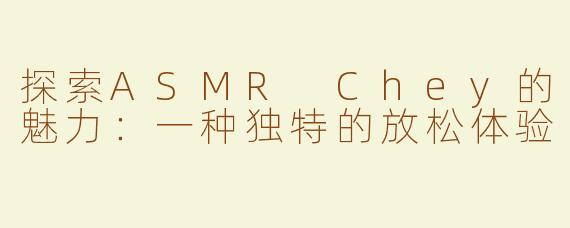 探索ASMR Chey的魅力：一种独特的放松体验