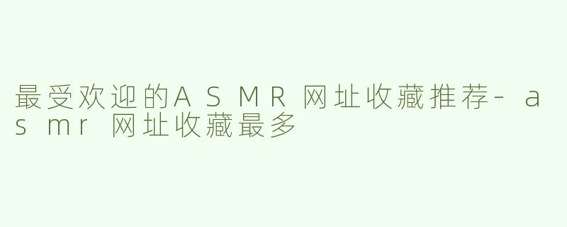 最受欢迎的ASMR网址收藏推荐-asmr网址收藏最多
