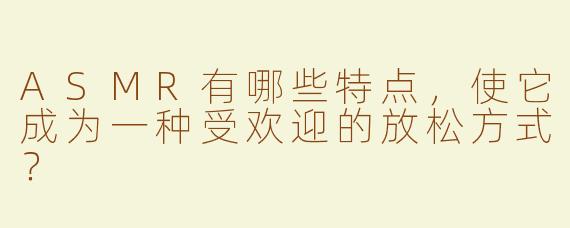 ASMR有哪些特点，使它成为一种受欢迎的放松方式？