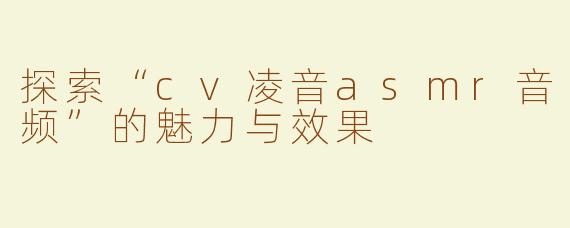 探索“cv凌音asmr音频”的魅力与效果