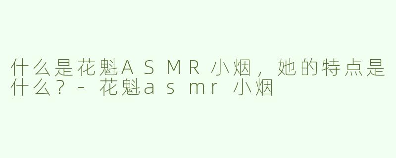 什么是花魁ASMR小烟，她的特点是什么？