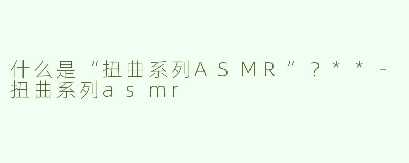 什么是“扭曲系列ASMR”？**