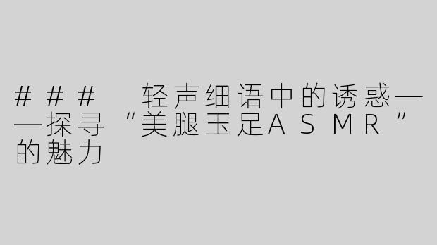 ### 轻声细语中的诱惑——探寻“美腿玉足ASMR”的魅力