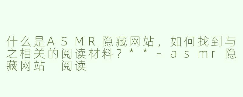 什么是ASMR隐藏网站，如何找到与之相关的阅读材料？**