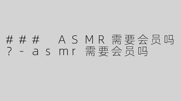 ### ASMR需要会员吗？-asmr需要会员吗