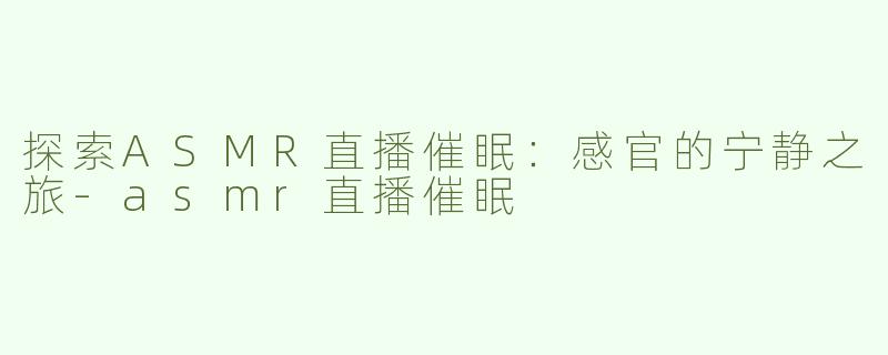 探索ASMR直播催眠：感官的宁静之旅-asmr直播催眠