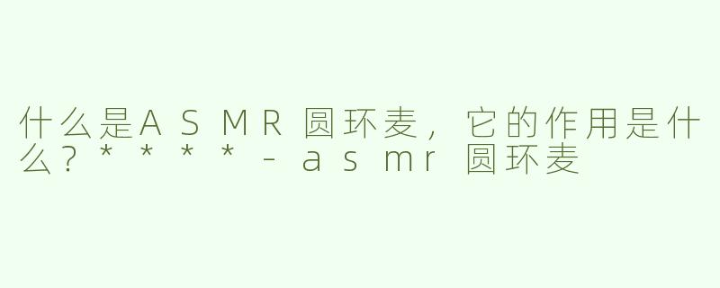 什么是ASMR圆环麦，它的作用是什么？****