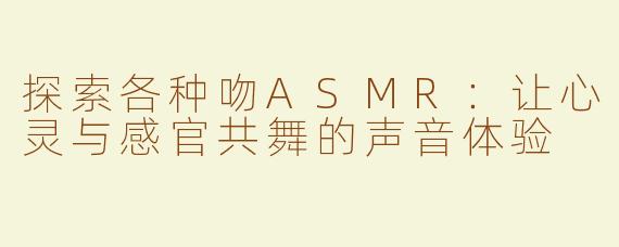 探索各种吻ASMR：让心灵与感官共舞的声音体验
