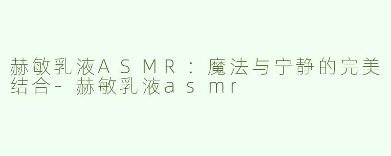 赫敏乳液ASMR：魔法与宁静的完美结合-赫敏乳液asmr