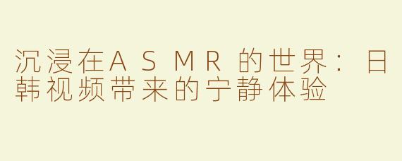 沉浸在ASMR的世界：日韩视频带来的宁静体验