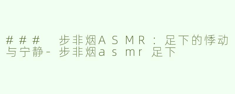 ### 步非烟ASMR：足下的悸动与宁静-步非烟asmr足下