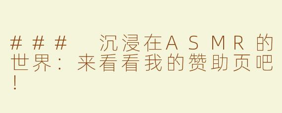 ### 沉浸在ASMR的世界：来看看我的赞助页吧！