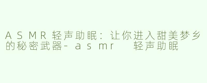 ASMR轻声助眠：让你进入甜美梦乡的秘密武器-asmr 轻声助眠