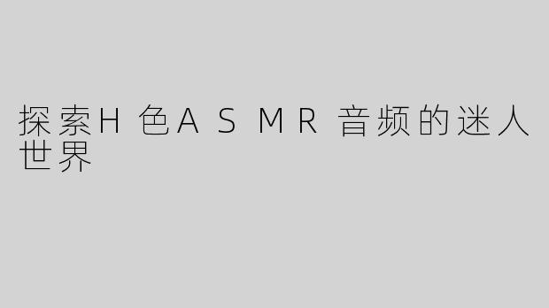 探索H色ASMR音频的迷人世界