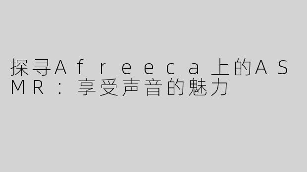 探寻Afreeca上的ASMR：享受声音的魅力