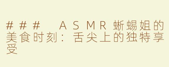 ### ASMR蜥蜴姐的美食时刻：舌尖上的独特享受