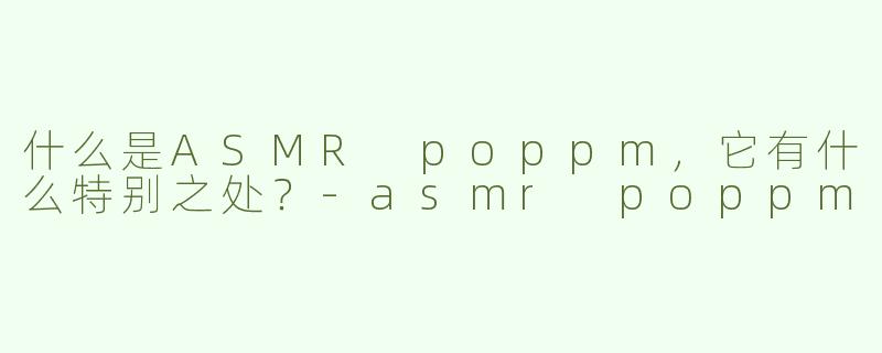 什么是ASMR poppm，它有什么特别之处？