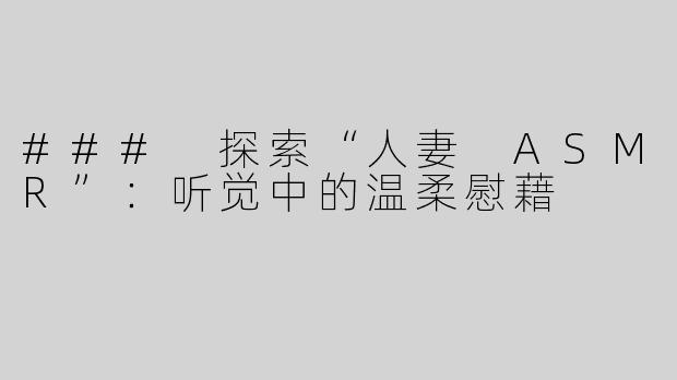 ### 探索“人妻 ASMR”：听觉中的温柔慰藉