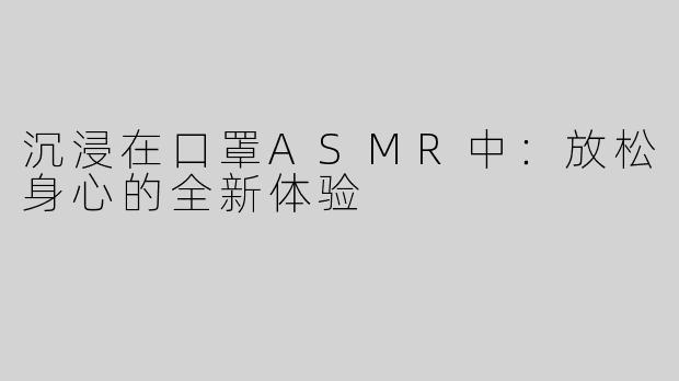 沉浸在口罩ASMR中：放松身心的全新体验
