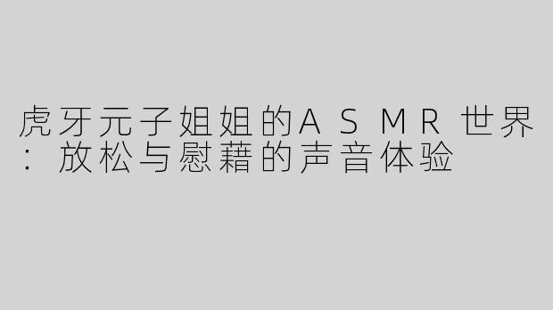 虎牙元子姐姐的ASMR世界：放松与慰藉的声音体验