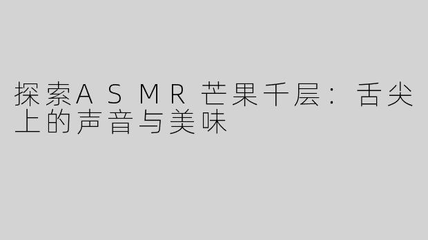 探索ASMR芒果千层：舌尖上的声音与美味