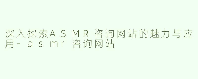深入探索ASMR咨询网站的魅力与应用-asmr咨询网站