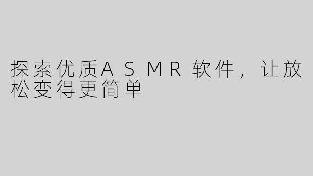 探索优质ASMR软件，让放松变得更简单