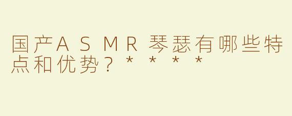 国产ASMR琴瑟有哪些特点和优势？****