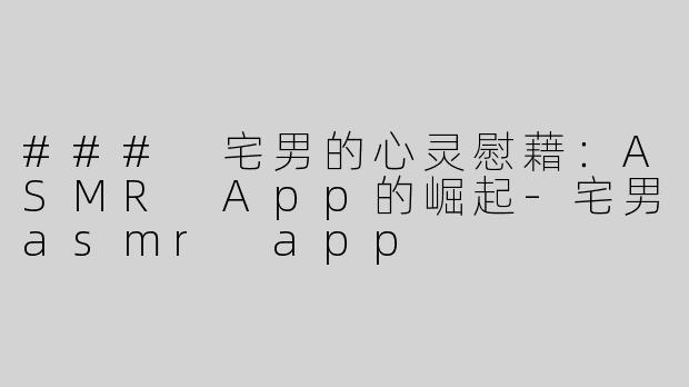 ### 宅男的心灵慰藉：ASMR App的崛起