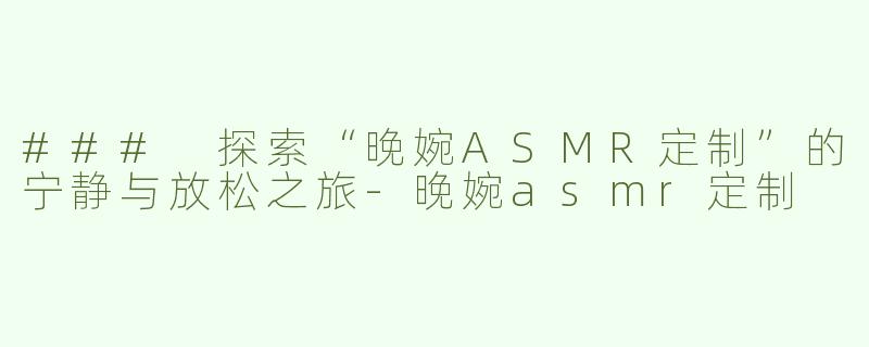 ### 探索“晚婉ASMR定制”的宁静与放松之旅-晚婉asmr定制