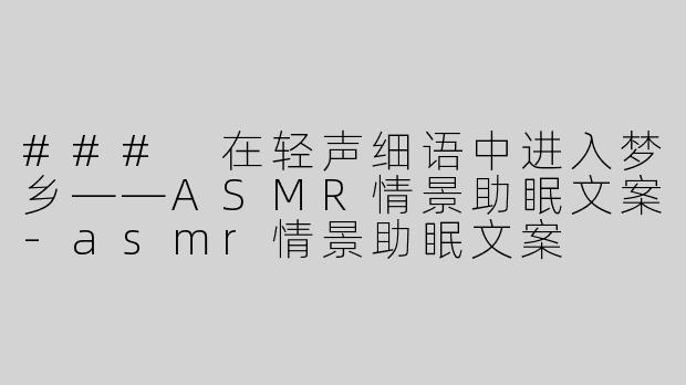 ### 在轻声细语中进入梦乡——ASMR情景助眠文案-asmr情景助眠文案