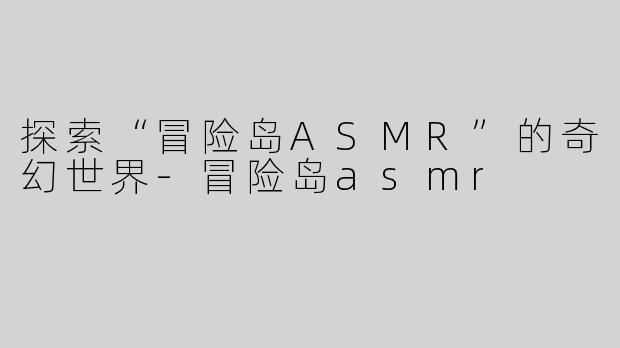 探索“冒险岛ASMR”的奇幻世界-冒险岛asmr