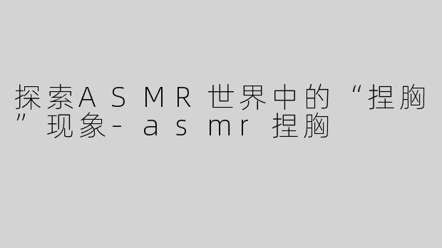 探索ASMR世界中的“捏胸”现象-asmr捏胸