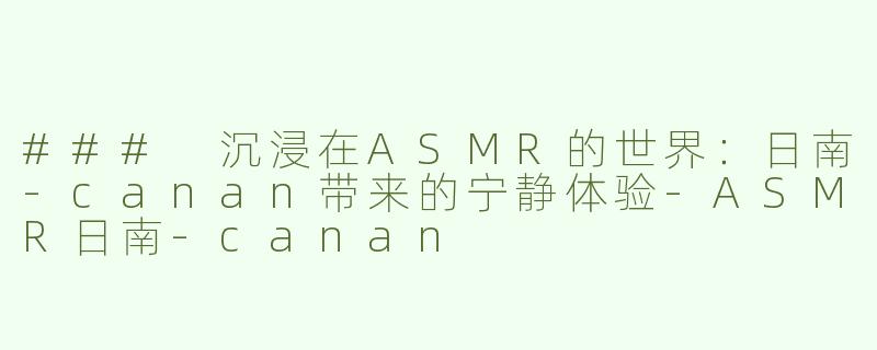 ### 沉浸在ASMR的世界：日南-canan带来的宁静体验-ASMR日南-canan