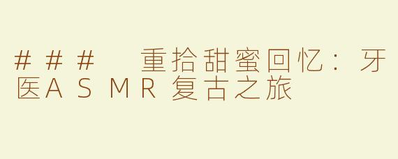### 重拾甜蜜回忆：牙医ASMR复古之旅