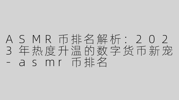ASMR币排名解析：2023年热度升温的数字货币新宠-asmr币排名