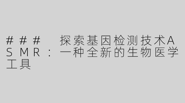 ### 探索基因检测技术ASMR：一种全新的生物医学工具