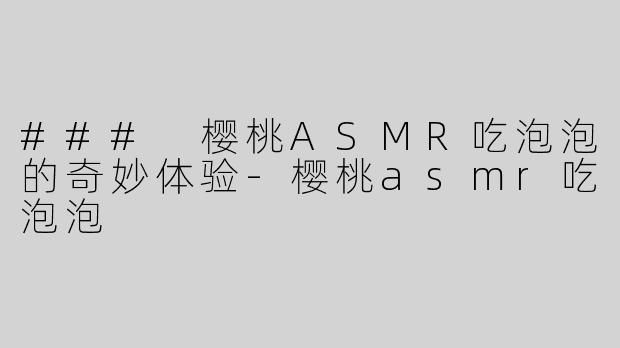 ### 樱桃ASMR吃泡泡的奇妙体验