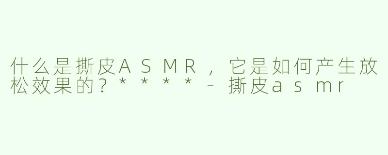 什么是撕皮ASMR，它是如何产生放松效果的？****