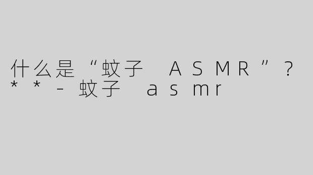 什么是“蚊子 ASMR”？**-蚊子 asmr