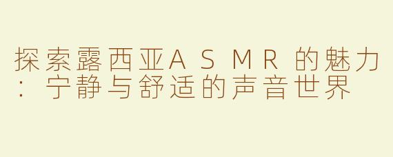 探索露西亚ASMR的魅力：宁静与舒适的声音世界