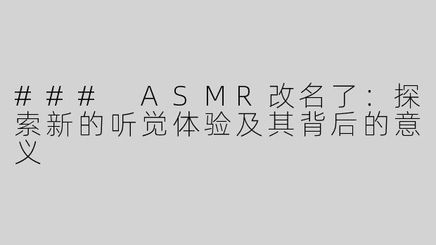 ### ASMR改名了：探索新的听觉体验及其背后的意义