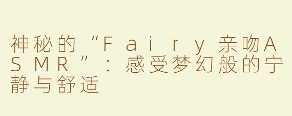 神秘的“Fairy亲吻ASMR”：感受梦幻般的宁静与舒适