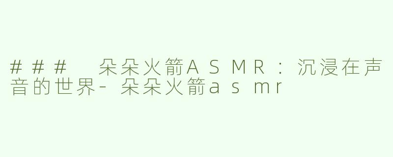 ### 朵朵火箭ASMR：沉浸在声音的世界-朵朵火箭asmr