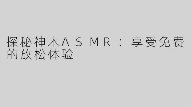 探秘神木ASMR：享受免费的放松体验