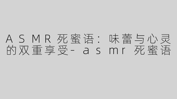 ASMR死蜜语：味蕾与心灵的双重享受-asmr死蜜语