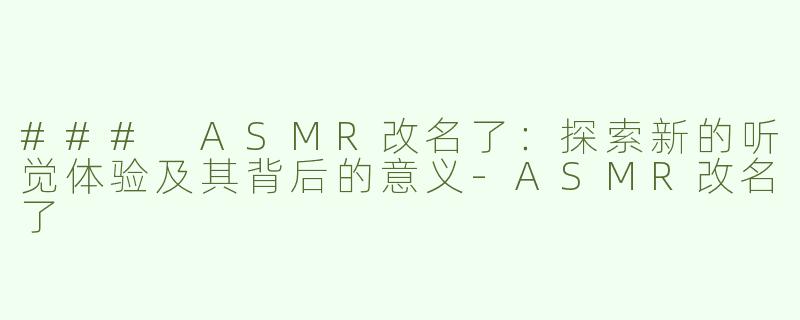 ### ASMR改名了：探索新的听觉体验及其背后的意义-ASMR改名了