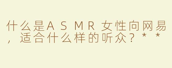 什么是ASMR女性向网易，适合什么样的听众？**