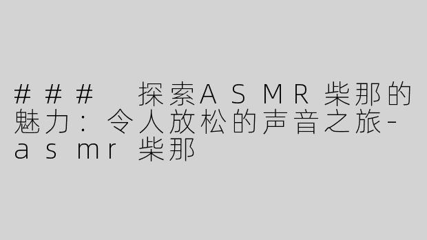 ### 探索ASMR柴那的魅力：令人放松的声音之旅-asmr柴那